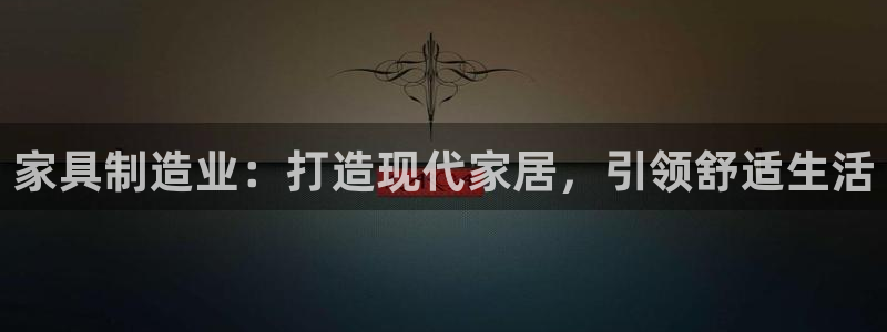 彩神8是正规平台吗知乎：家具制造业：打造现代家居，引领舒适生活