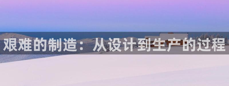 彩神网官网登录：艰难的制造：从设计到生产的过程