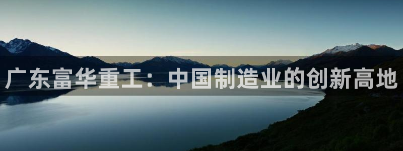 彩神正规吗：广东富华重工：中国制造业的创新高地