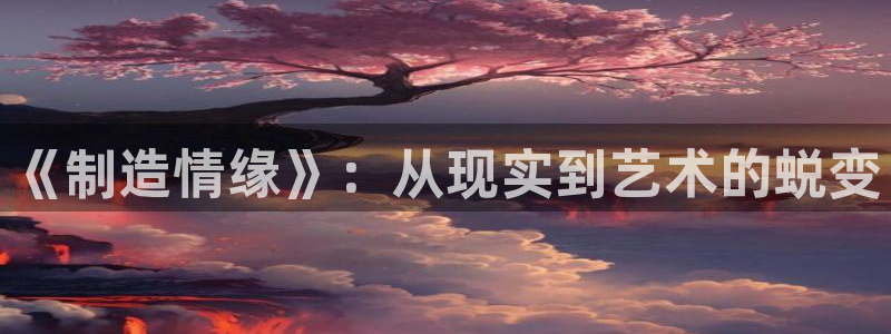 彩神购彩-购彩大厅入口计划群：《制造情缘》：从现实到艺术的蜕