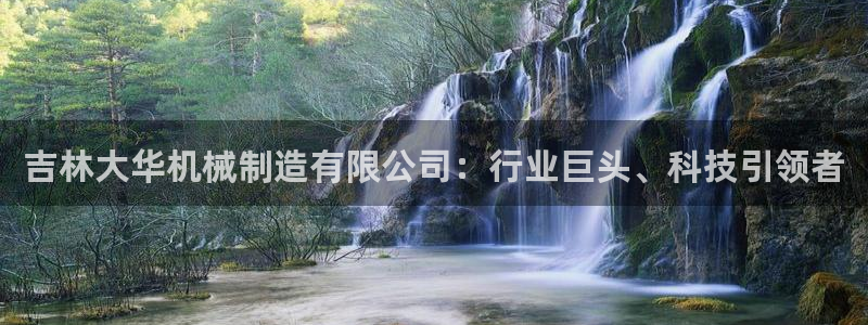 彩神vl购彩大厅：吉林大华机械制造有限公司：行业巨头、科技引