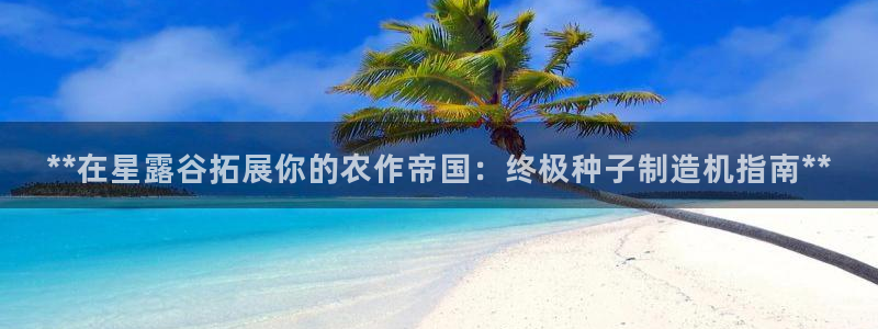 彩神官方登录：**在星露谷拓展你的农作帝国：终极种子制造机指南**