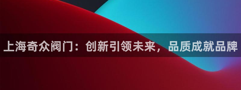 彩神8官网合法吗：上海奇众阀门：创新引领未来，品质成就品牌