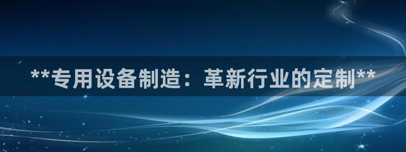 彩神v8官网版：**专用设备制造：革新行业的定制**
