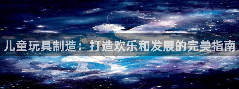 彩神vl官网：儿童玩具制造：打造欢乐和发展的完美指南