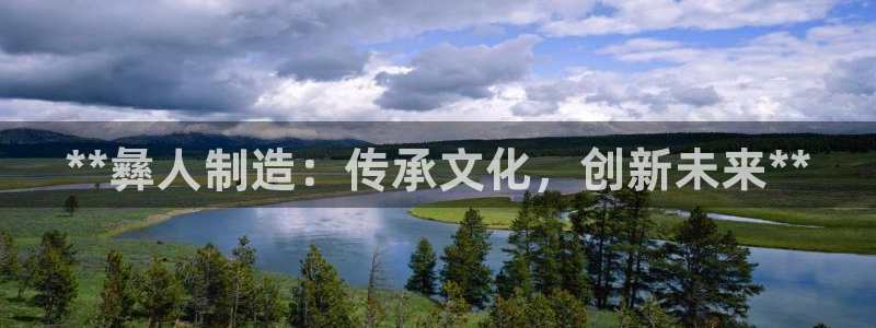 彩神v8购彩大厅登：**彝人制造：传承文化，创新未来**