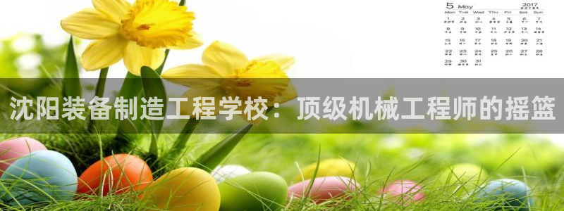 彩神ix能赚钱吗：沈阳装备制造工程学校：顶级机械工程师的摇篮