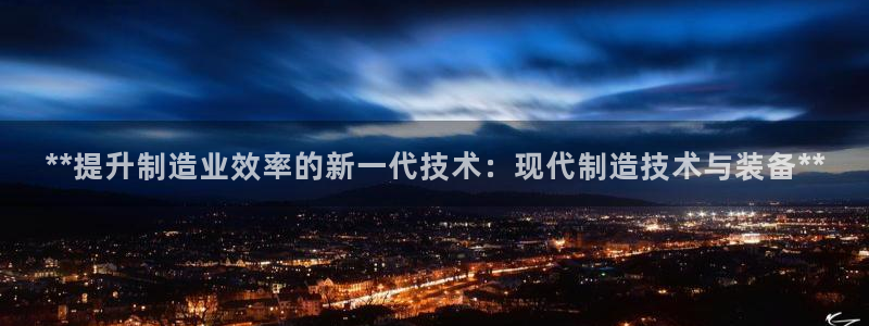 彩神大发云：**提升制造业效率的新一代技术：现代制造技术与装备**