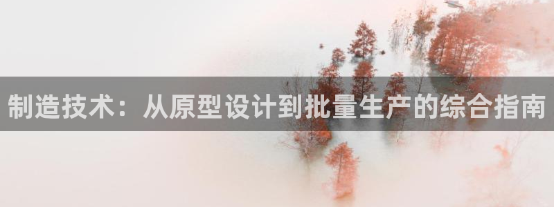 彩神v集团有限公司：制造技术：从原型设计到批量生产的综合指南