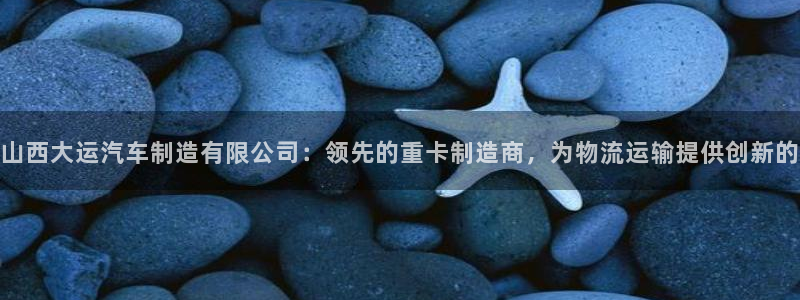 彩神官方邀请码是多少：山西大运汽车制造有限公司：领先的重卡制造商，为物流运输提供创新的