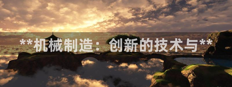所有彩神购买首页中心：**机械制造：创新的技术与**