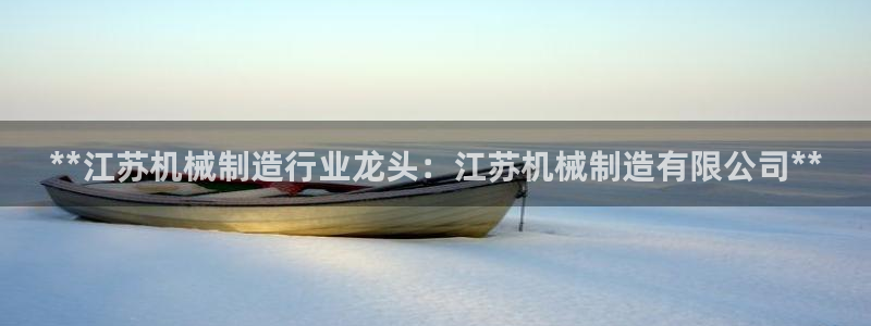彩神ix能赚钱吗：**江苏机械制造行业龙头：江苏机械制造有限