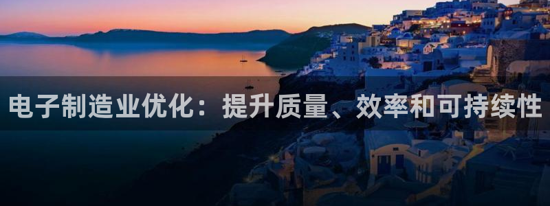 彩神官方登录：电子制造业优化：提升质量、效率和可持续性