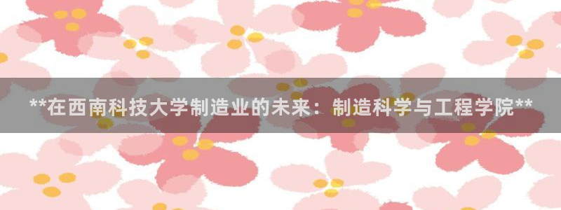 彩神8是正规平台吗知乎：**在西南科技大学制造业的未来：制造科学与工程学院**