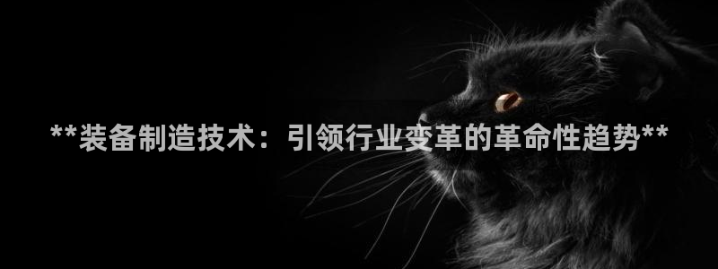 彩神vip官方网站：**装备制造技术：引领行业变革的革命性趋