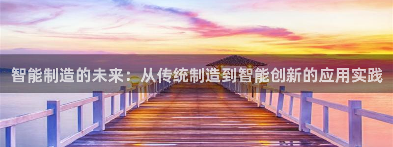 彩神 好 平台：智能制造的未来：从传统制造到智能创新的应用实践