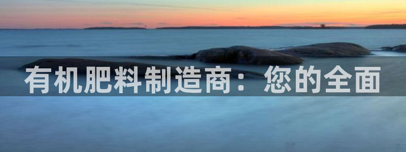 新版彩神v8登录不了：有机肥料制造商：您的全面