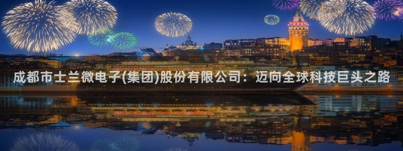 彩神vll趣投彩：成都市士兰微电子(集团)股份有限公司：迈向全球科技巨头之路