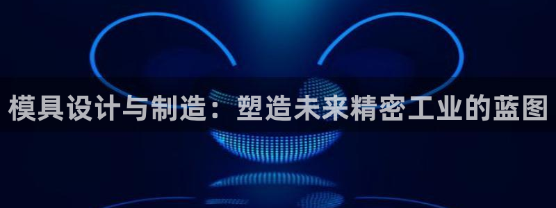 彩神怎么才能赢：模具设计与制造：塑造未来精密工业的蓝图
