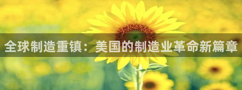 彩神8官网下：全球制造重镇：美国的制造业革命新篇章
