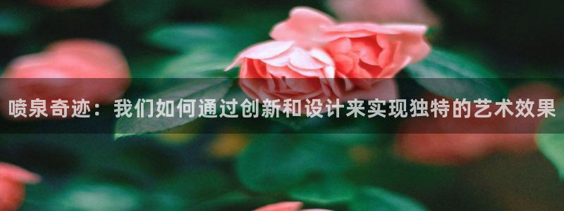 新版彩神v8登录教程：喷泉奇迹：我们如何通过创新和设计来实现独特的艺术效果