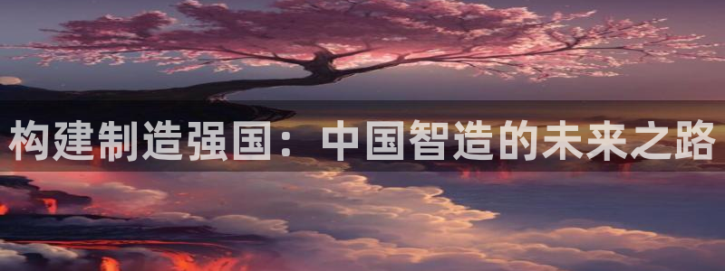 彩神购彩-购彩大厅入口36fr：构建制造强国：中国智造的未来