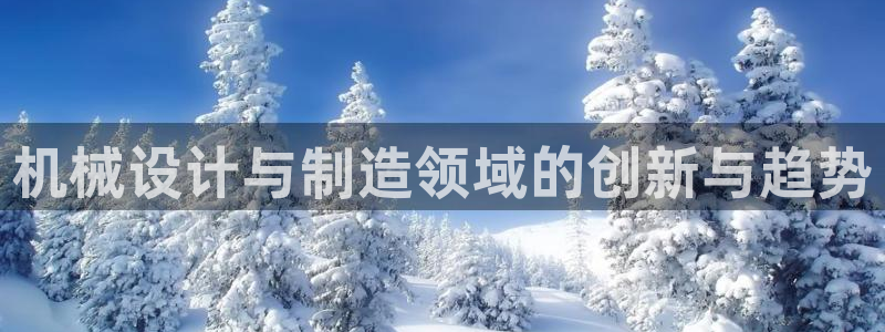 彩神是什么平台的游戏：机械设计与制造领域的创新与趋势